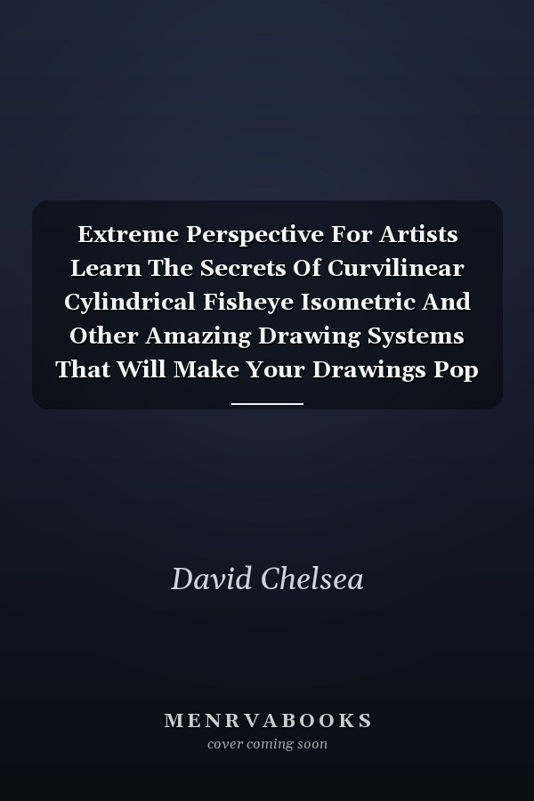 Extreme Perspective for Artists: Learn the Secrets of Curvilinear, Cylindrical, Fisheye, Isometric, and Other Amazing Drawing Systems That Will Make Your Drawings Pop Off the Page