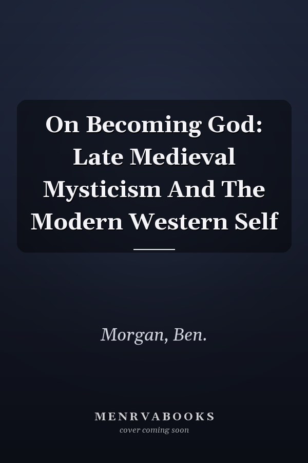 On Becoming God: Late Medieval Mysticism And The Modern Western Self