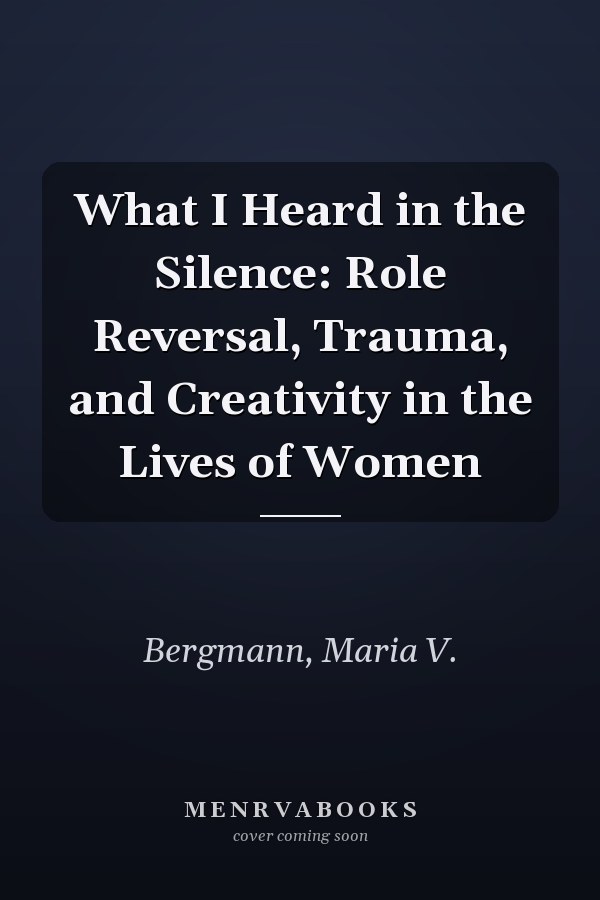 What I Heard in the Silence: Role Reversal, Trauma, and Creativity in the Lives of Women