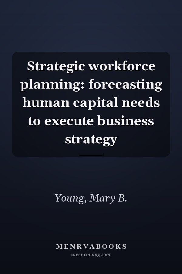 Strategic workforce planning: forecasting human capital needs to execute business strategy