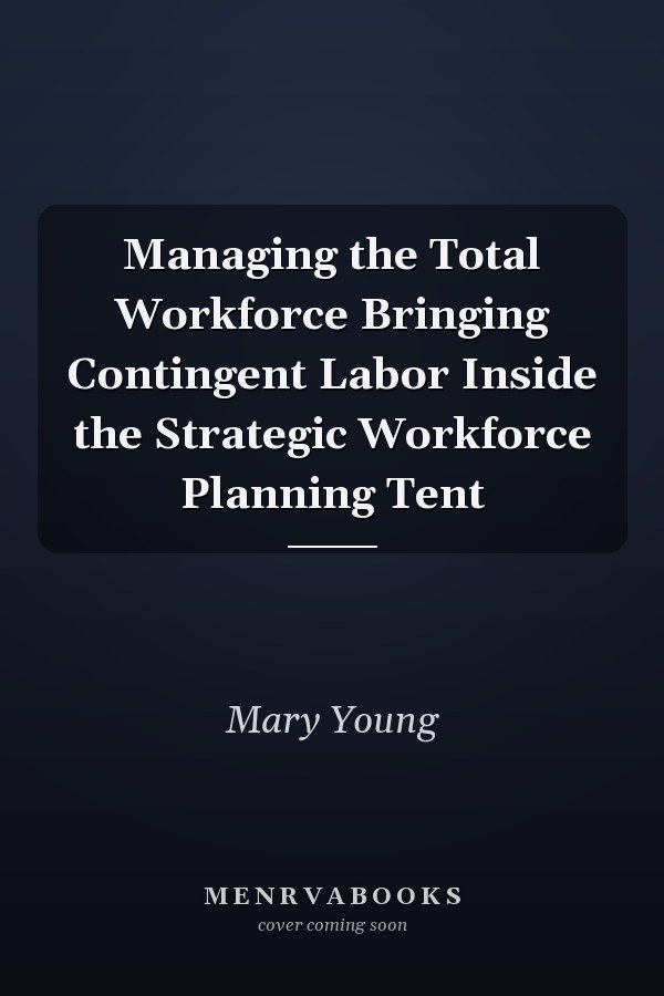 Managing the Total Workforce Bringing Contingent Labor Inside the Strategic Workforce Planning Tent