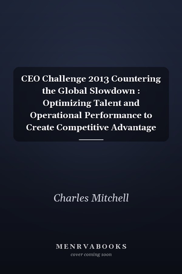 CEO Challenge 2013 Countering the Global Slowdown : Optimizing Talent and Operational Performance to Create Competitive Advantage