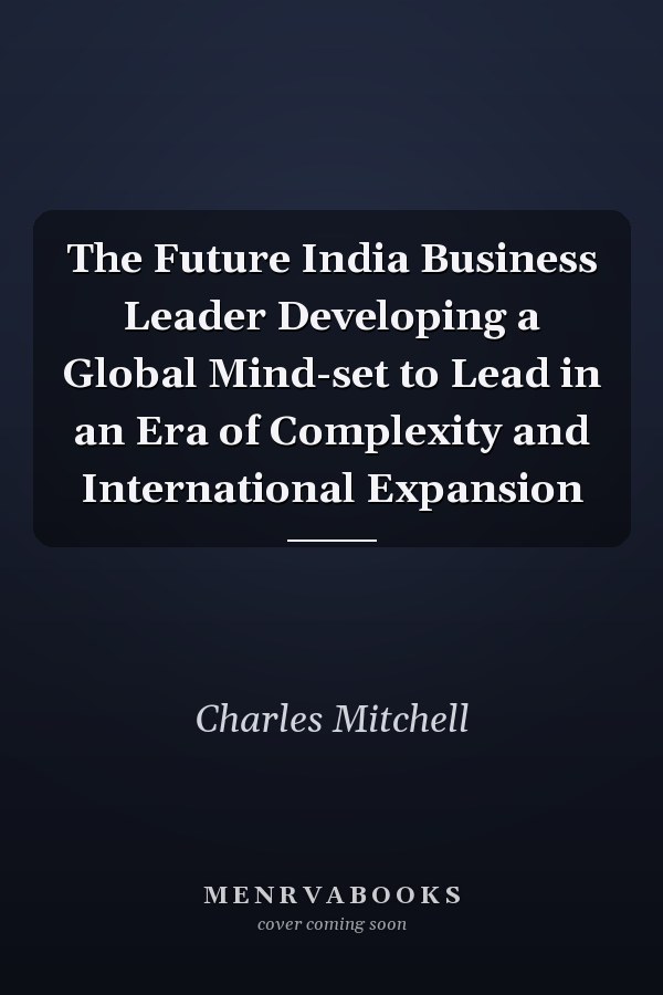 The Future India Business Leader Developing a Global Mind-set to Lead in an Era of Complexity and International Expansion