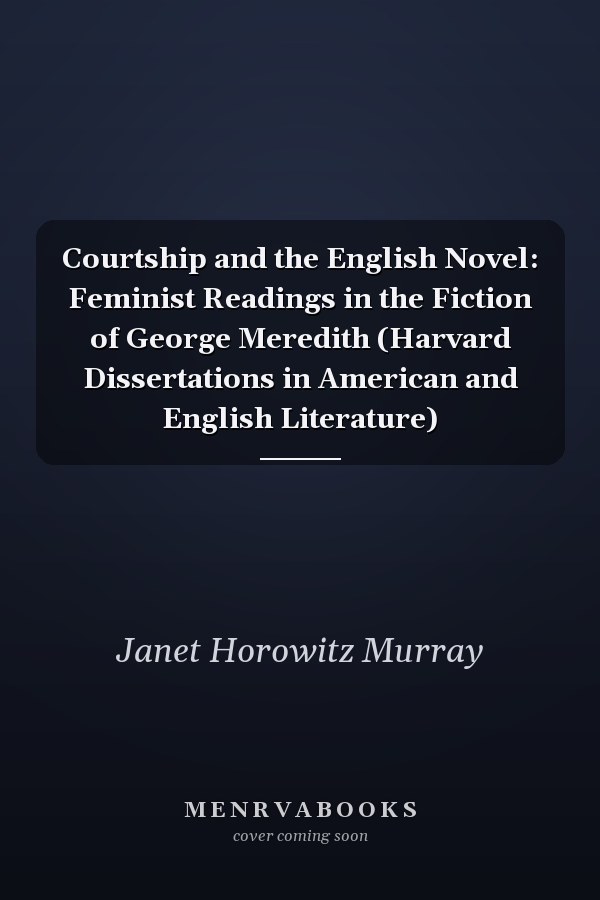 Courtship and the English Novel: Feminist Readings in the Fiction of George Meredith (Harvard Dissertations in American and English Literature)