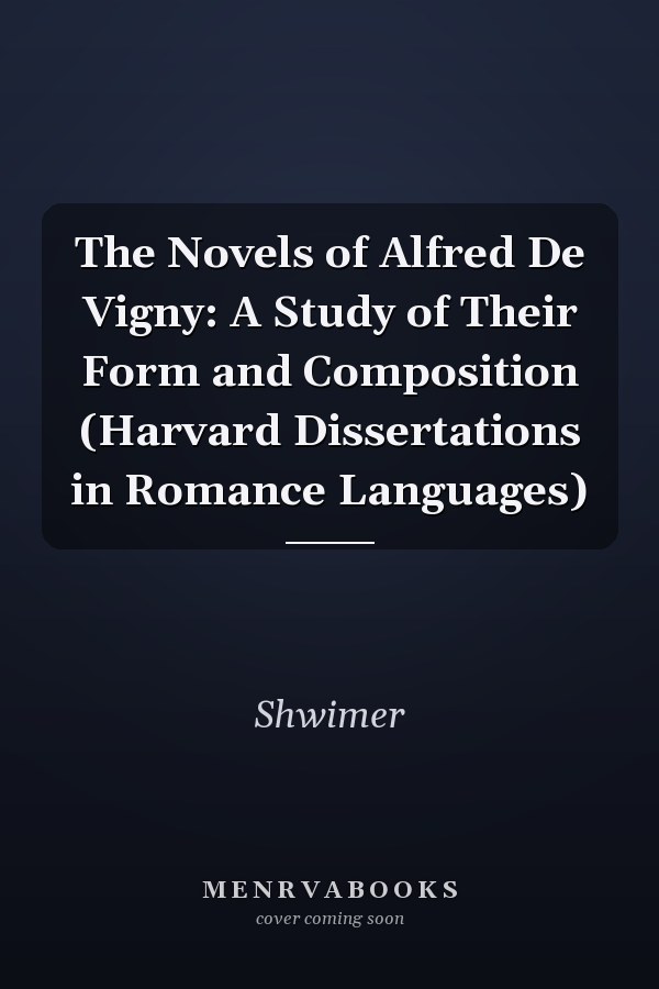 The Novels of Alfred De Vigny: A Study of Their Form and Composition (Harvard Dissertations in Romance Languages)