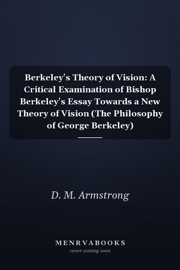 Berkeley's Theory of Vision: A Critical Examination of Bishop Berkeley's Essay Towards a New Theory of Vision (The Philosophy of George Berkeley)