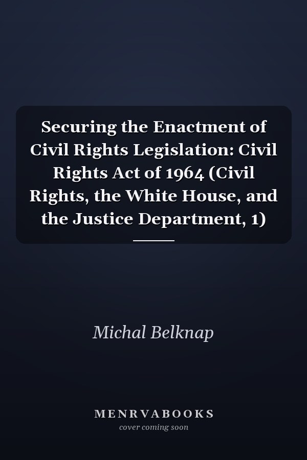Securing the Enactment of Civil Rights Legislation: Civil Rights Act of 1964 (Civil Rights, the White House, and the Justice Department, 1)