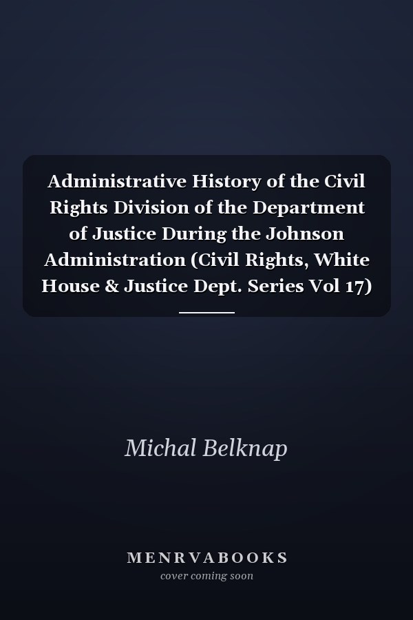 Administrative History of the Civil Rights Division of the Department of Justice During the Johnson Administration (Civil Rights, White House & Justice Dept. Series Vol 17)