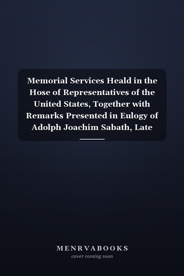 Memorial Services Heald in the Hose of Representatives of the United States, Together with Remarks Presented in Eulogy of Adolph Joachim Sabath, Late Representatve from Illinois