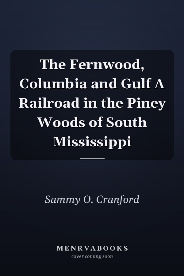 The Fernwood, Columbia and Gulf A Railroad in the Piney Woods of South Mississippi