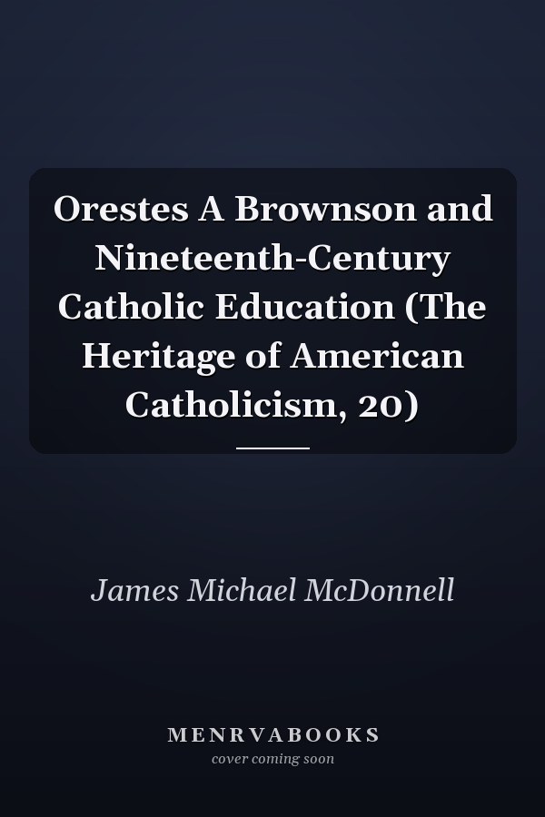 Orestes A Brownson and Nineteenth-Century Catholic Education (The Heritage of American Catholicism, 20)