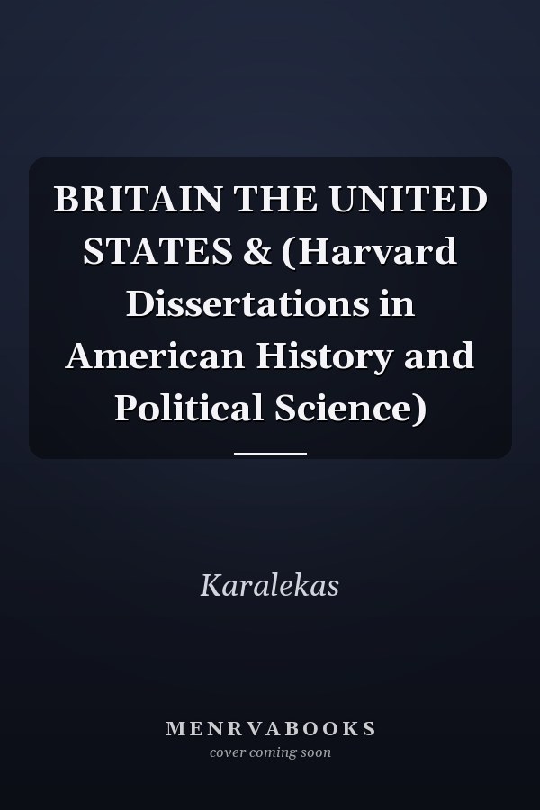 BRITAIN THE UNITED STATES & (Harvard Dissertations in American History and Political Science)