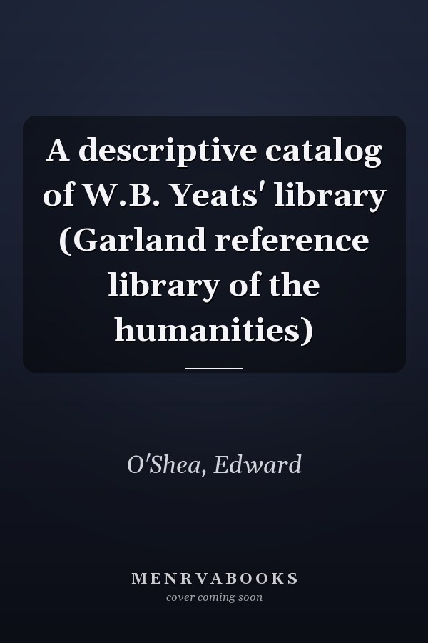 A descriptive catalog of W.B. Yeats' library (Garland reference library of the humanities)