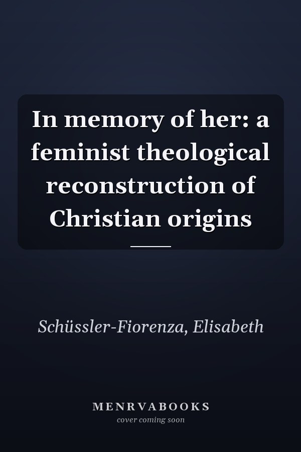 In memory of her: a feminist theological reconstruction of Christian origins