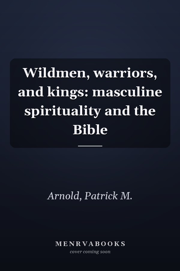 Wildmen, warriors, and kings: masculine spirituality and the Bible