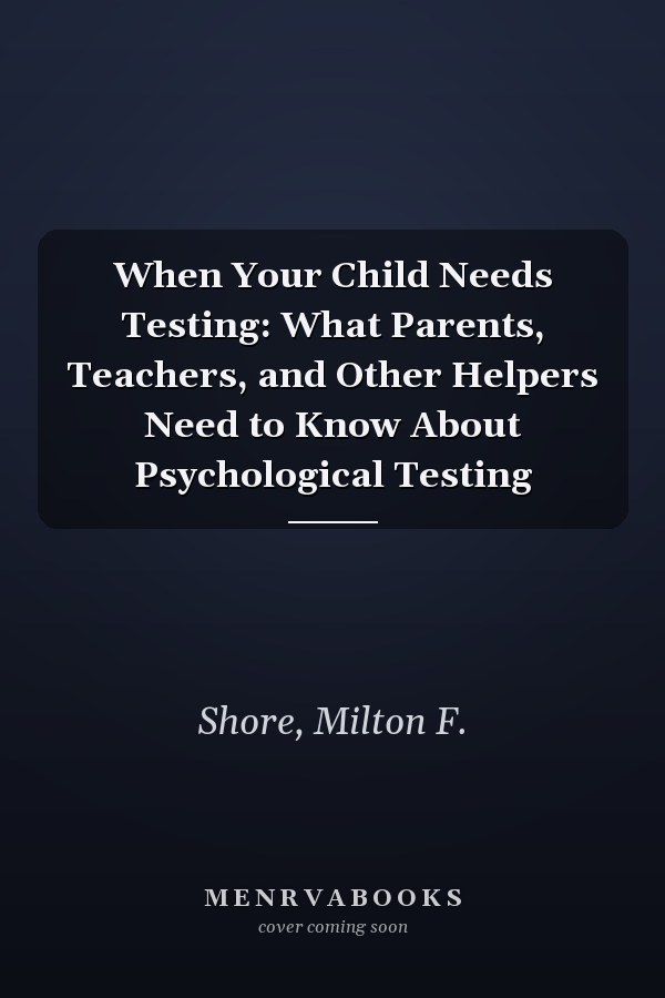 When Your Child Needs Testing: What Parents, Teachers, and Other Helpers Need to Know About Psychological Testing