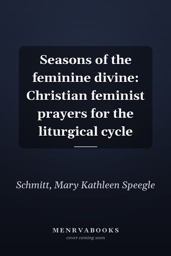 Seasons of the feminine divine: Christian feminist prayers for the liturgical cycle