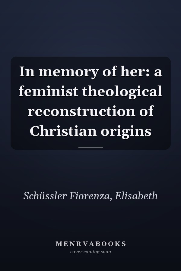 In memory of her: a feminist theological reconstruction of Christian origins