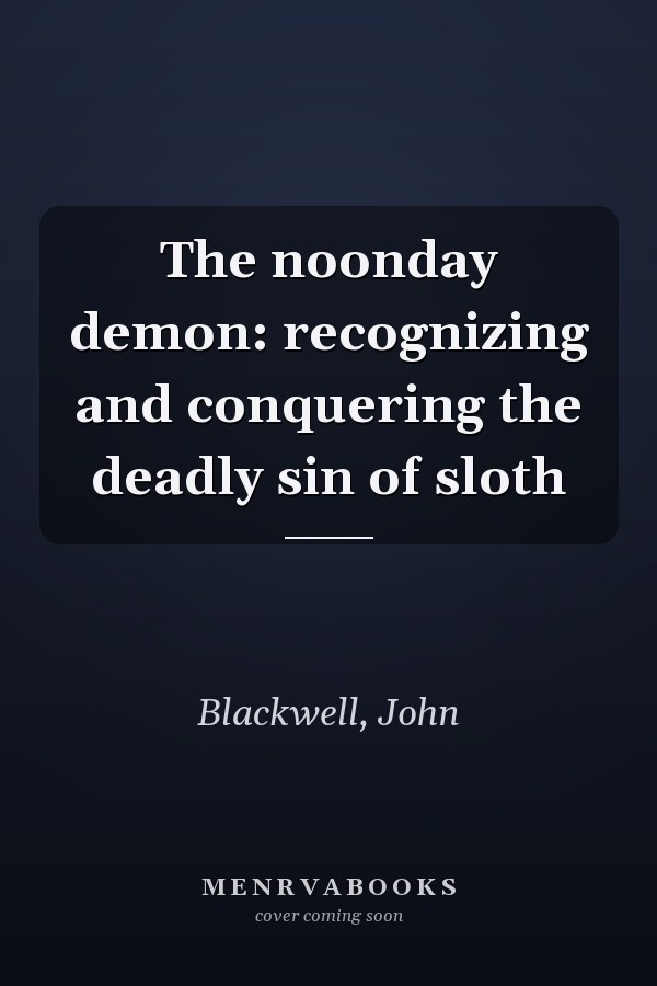The noonday demon: recognizing and conquering the deadly sin of sloth