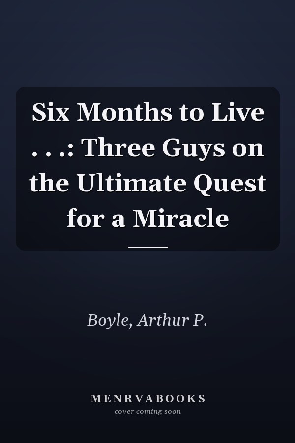 Six Months to Live . . .: Three Guys on the Ultimate Quest for a Miracle
