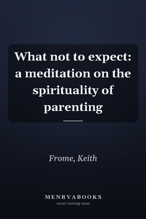 What not to expect: a meditation on the spirituality of parenting