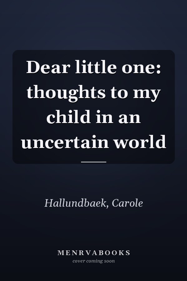 Dear little one: thoughts to my child in an uncertain world