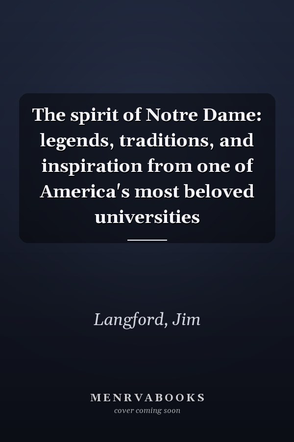 The spirit of Notre Dame: legends, traditions, and inspiration from one of America's most beloved universities