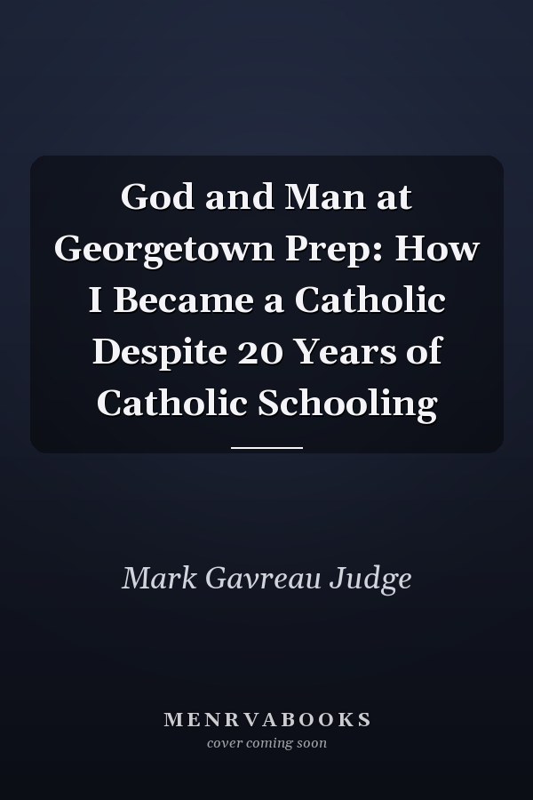 God and Man at Georgetown Prep: How I Became a Catholic Despite 20 Years of Catholic Schooling