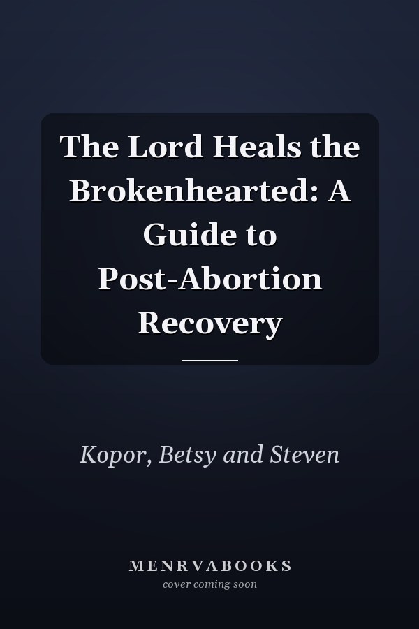 The Lord Heals the Brokenhearted: A Guide to Post-Abortion Recovery