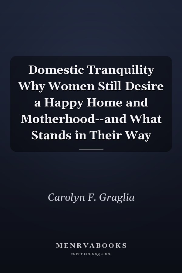 Domestic Tranquility Why Women Still Desire a Happy Home and Motherhood--and What Stands in Their Way