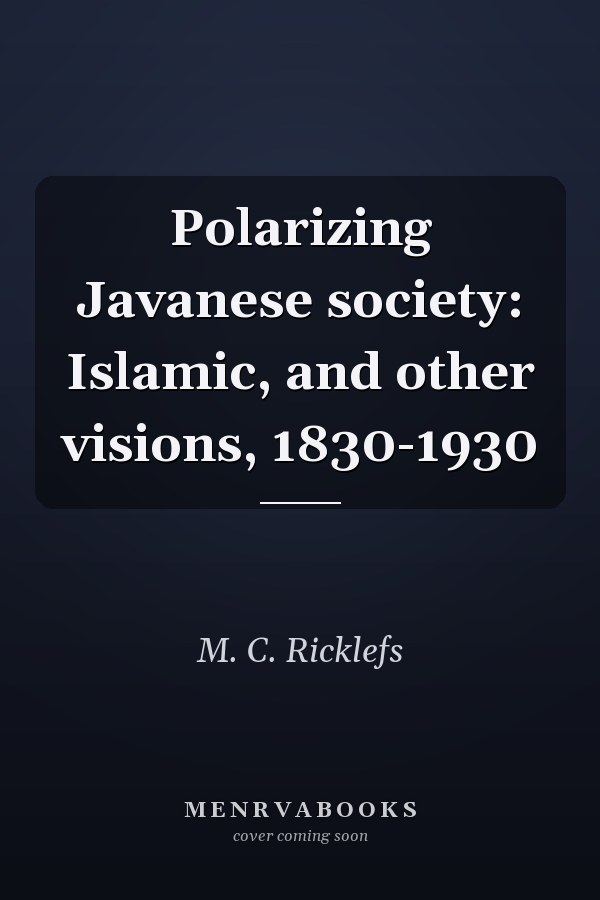 Polarizing Javanese society: Islamic, and other visions, 1830-1930