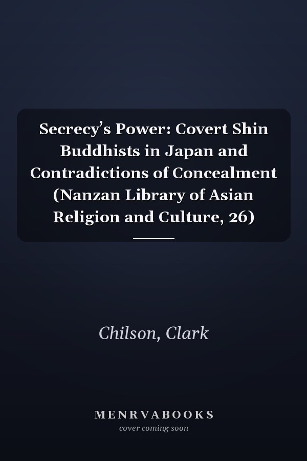 Secrecy’s Power: Covert Shin Buddhists in Japan and Contradictions of Concealment (Nanzan Library of Asian Religion and Culture, 26)