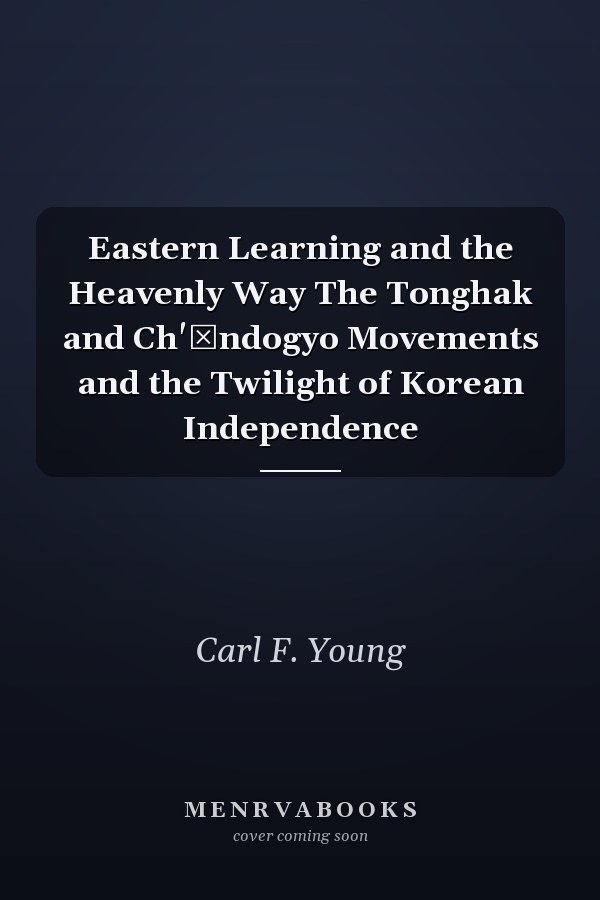 Eastern Learning and the Heavenly Way The Tonghak and Ch'ŏndogyo Movements and the Twilight of Korean Independence