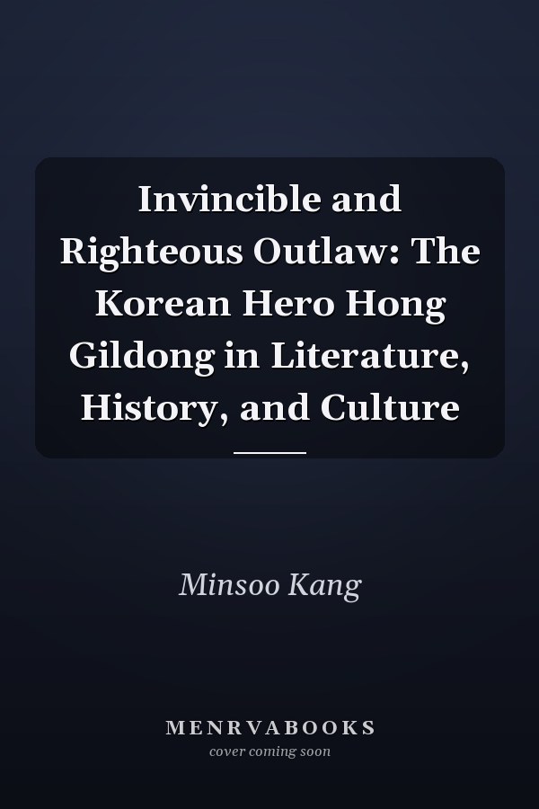Invincible and Righteous Outlaw: The Korean Hero Hong Gildong in Literature, History, and Culture