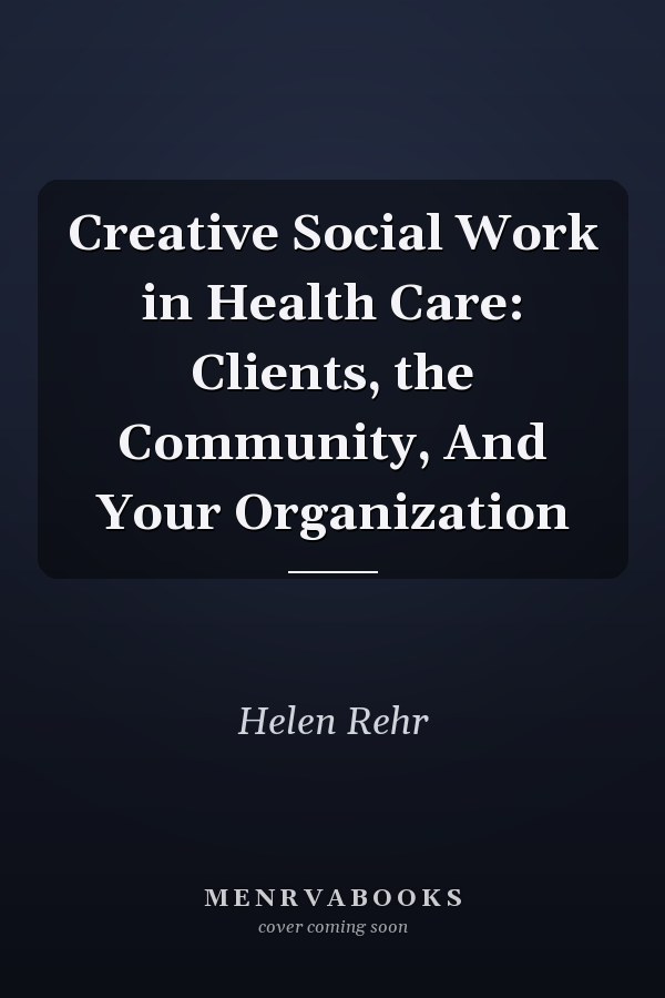 Creative Social Work in Health Care: Clients, the Community, And Your Organization