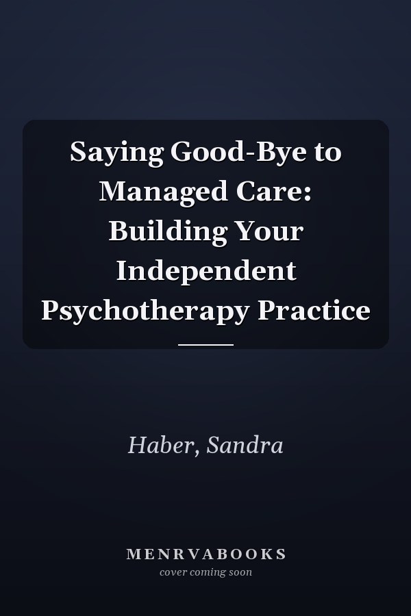 Saying Good-Bye to Managed Care: Building Your Independent Psychotherapy Practice