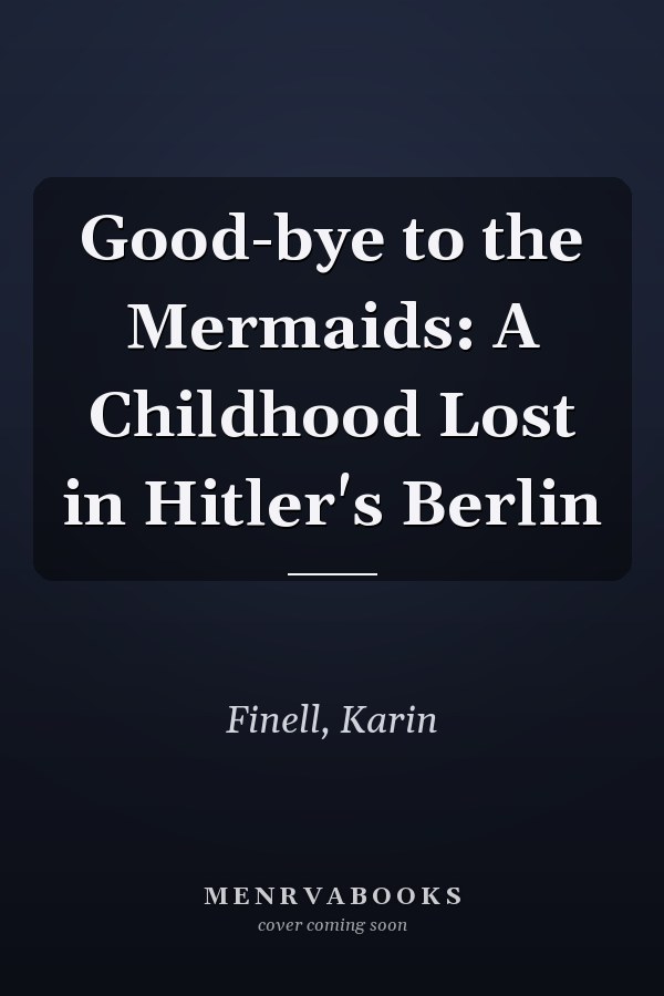Good-bye to the Mermaids: A Childhood Lost in Hitler's Berlin