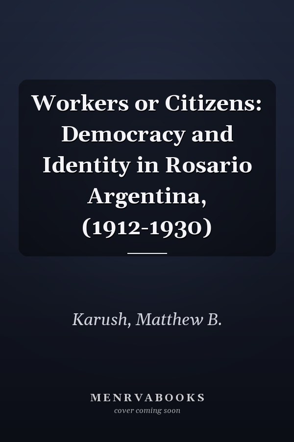 Workers or Citizens: Democracy and Identity in Rosario Argentina, (1912-1930)