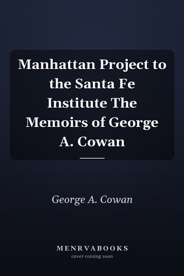 Manhattan Project to the Santa Fe Institute The Memoirs of George A. Cowan