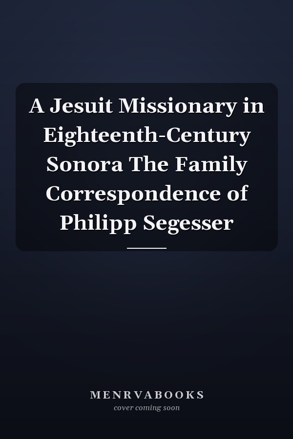 A Jesuit Missionary in Eighteenth-Century Sonora The Family Correspondence of Philipp Segesser
