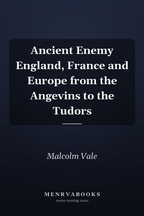 Ancient Enemy England, France and Europe from the Angevins to the Tudors