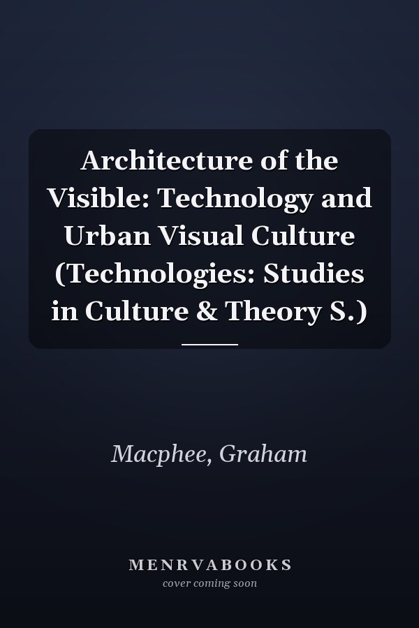Architecture of the Visible: Technology and Urban Visual Culture (Technologies: Studies in Culture & Theory S.)