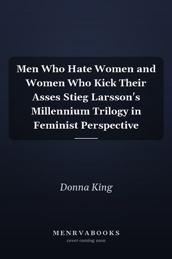 Men Who Hate Women and Women Who Kick Their Asses Stieg Larsson's Millennium Trilogy in Feminist Perspective
