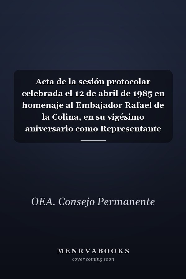Acta de la sesión protocolar celebrada el 12 de abril de 1985 en homenaje al Embajador Rafael de la Colina, en su vigésimo aniversario como Representante Permanente de México ante la OEA