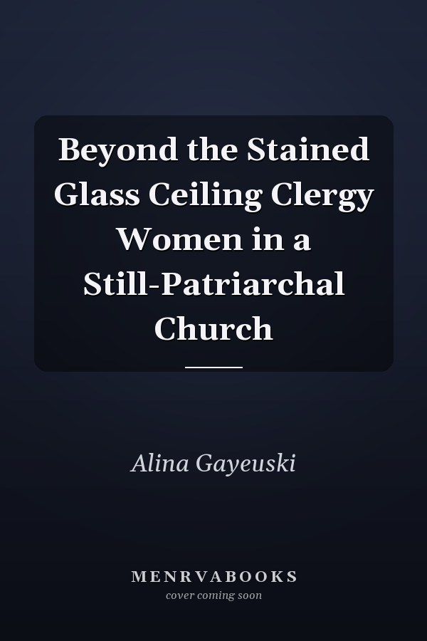 Beyond the Stained Glass Ceiling Clergy Women in a Still-Patriarchal Church