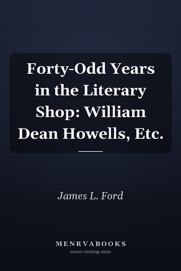 Forty-Odd Years in the Literary Shop: William Dean Howells, Etc.