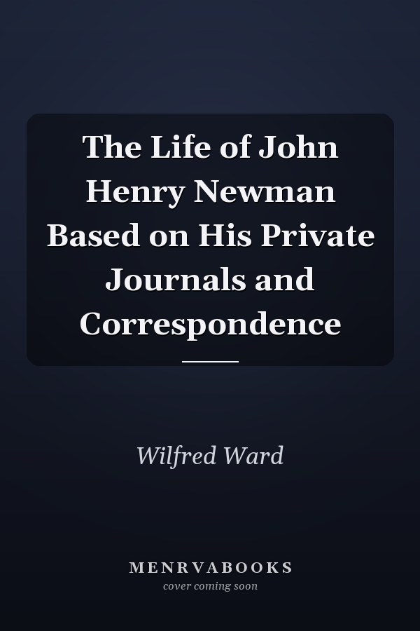 The Life of John Henry Newman Based on His Private Journals and Correspondence