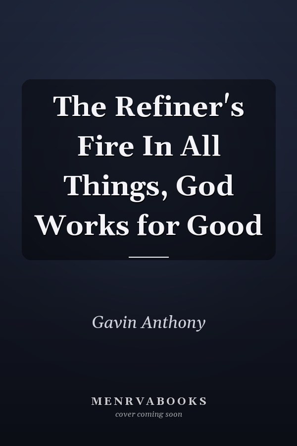 The Refiner's Fire In All Things, God Works for Good