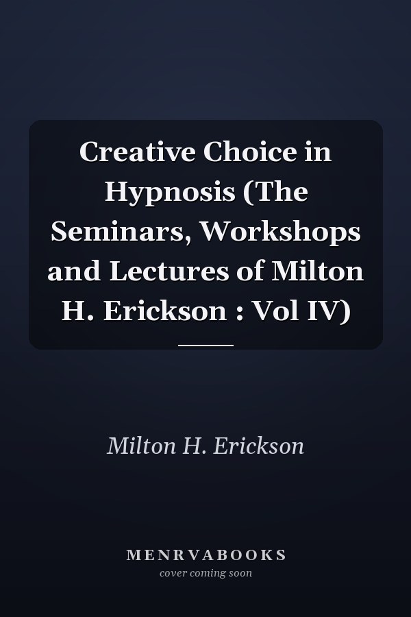 Creative Choice in Hypnosis (The Seminars, Workshops and Lectures of Milton H.  Erickson : Vol IV)