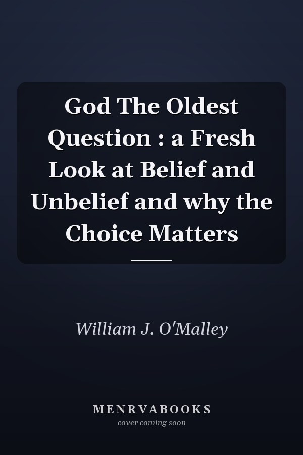 God The Oldest Question : a Fresh Look at Belief and Unbelief and why the Choice Matters